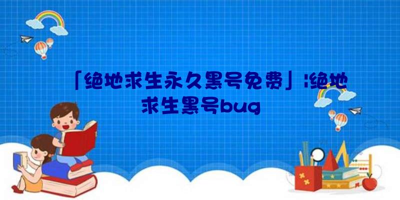 「绝地求生永久黑号免费」|绝地求生黑号bug